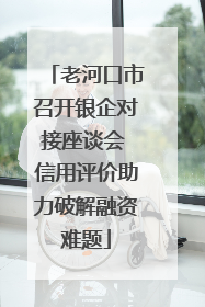 老河口市召开银企对接座谈会 信用评价助力破解融资难题
