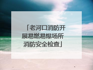 老河口消防开展易燃易爆场所消防安全检查