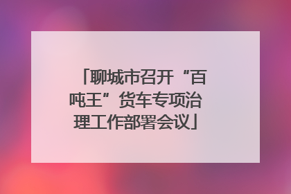 聊城市召开“百吨王”货车专项治理工作部署会议