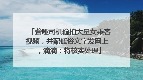聋哑司机偷拍大量女乘客视频，并配低俗文字发网上，滴滴：将核实处理