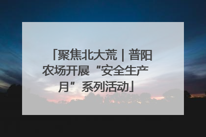 聚焦北大荒｜普阳农场开展“安全生产月”系列活动