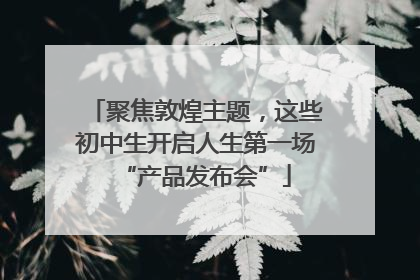 聚焦敦煌主题，这些初中生开启人生第一场“产品发布会”