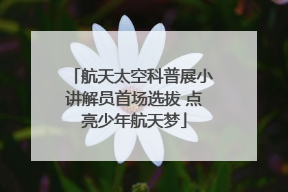 航天太空科普展小讲解员首场选拔 点亮少年航天梦