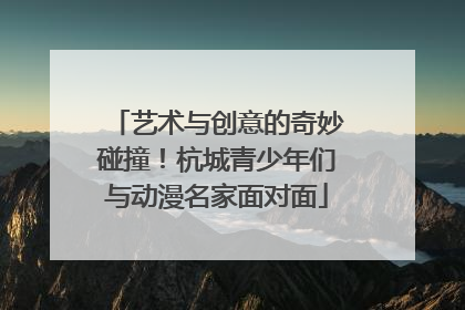 艺术与创意的奇妙碰撞！杭城青少年们与动漫名家面对面