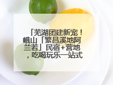 芜湖团建新宠！峨山「繁昌溪地阿兰若」民宿+营地，吃喝玩乐一站式狂欢！