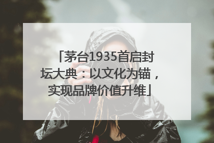 茅台1935首启封坛大典：以文化为锚，实现品牌价值升维