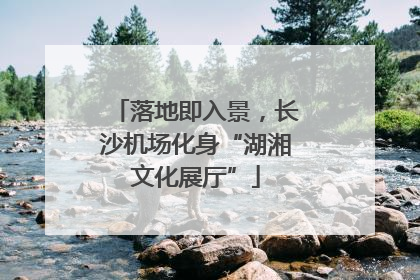 落地即入景，长沙机场化身“湖湘文化展厅”