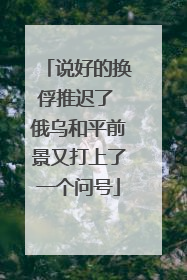 说好的换俘推迟了 俄乌和平前景又打上了一个问号