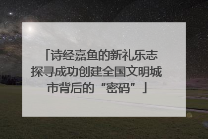 诗经嘉鱼的新礼乐志 探寻成功创建全国文明城市背后的“密码”