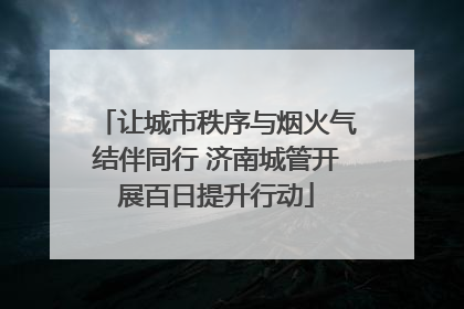 让城市秩序与烟火气结伴同行 济南城管开展百日提升行动