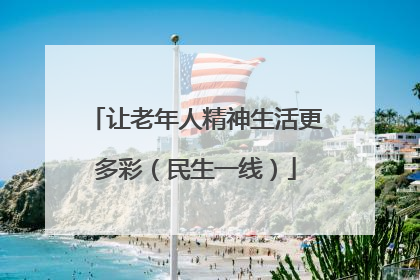 让老年人精神生活更多彩（民生一线）