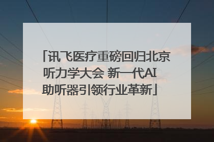 讯飞医疗重磅回归北京听力学大会 新一代AI助听器引领行业革新