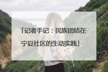 记者手记：民族团结在宁夏社区的生动实践