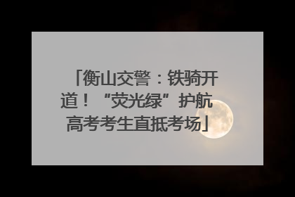 衡山交警：铁骑开道！“荧光绿”护航高考考生直抵考场
