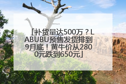 补货量达500万？LABUBU预售发货排到9月底！黄牛价从2800元跌到650元