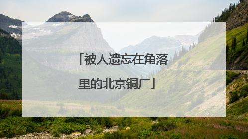 被人遗忘在角落里的北京铜厂