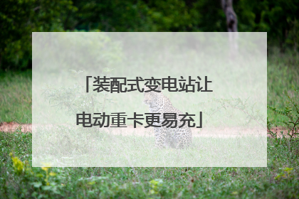 装配式变电站让电动重卡更易充