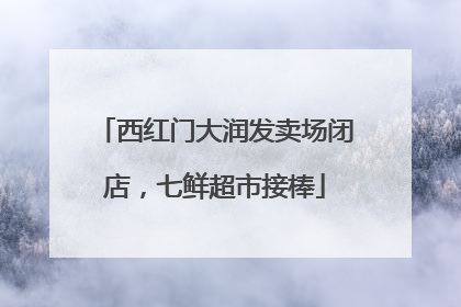 西红门大润发卖场闭店，七鲜超市接棒