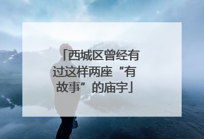 西城区曾经有过这样两座“有故事”的庙宇