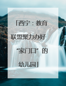 西宁：教育联盟聚力办好“家门口”的幼儿园