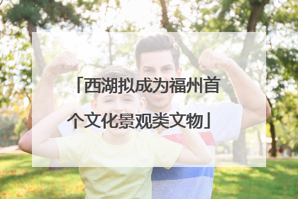 西湖拟成为福州首个文化景观类文物