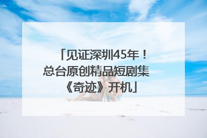 见证深圳45年！总台原创精品短剧集《奇迹》开机