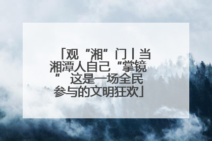 观“湘”门丨当湘潭人自己“掌镜” 这是一场全民参与的文明狂欢