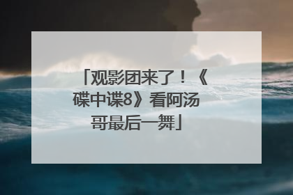 观影团来了！《碟中谍8》看阿汤哥最后一舞