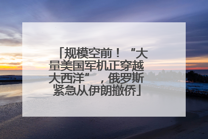 规模空前！“大量美国军机正穿越大西洋”，俄罗斯紧急从伊朗撤侨