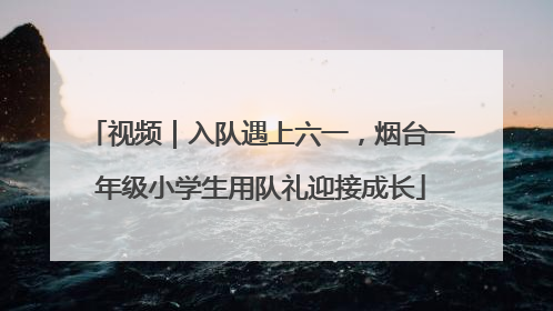 视频｜入队遇上六一，烟台一年级小学生用队礼迎接成长