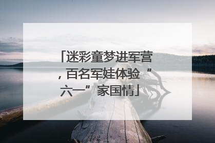 迷彩童梦进军营，百名军娃体验“六一”家国情