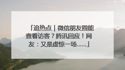 追热点｜微信朋友圈能查看访客？腾讯回应！网友：又是虚惊一场……