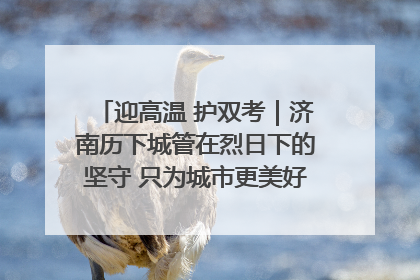 迎高温 护双考｜济南历下城管在烈日下的坚守 只为城市更美好 学子更安心