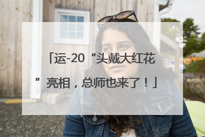 运-20“头戴大红花”亮相，总师也来了！
