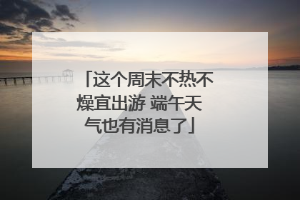 这个周末不热不燥宜出游 端午天气也有消息了