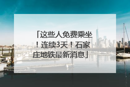 这些人免费乘坐！连续3天！石家庄地铁最新消息