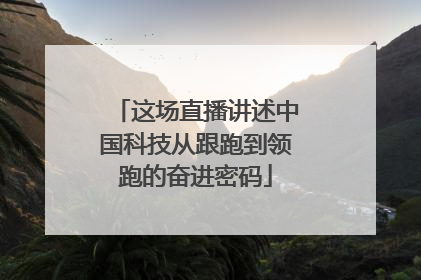 这场直播讲述中国科技从跟跑到领跑的奋进密码