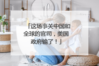 这场事关中国和全球的官司，美国政府输了！