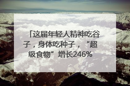 这届年轻人精神吃谷子，身体吃种子，“超级食物”增长246%｜变革618