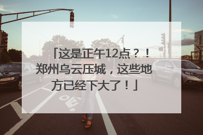 这是正午12点？！郑州乌云压城，这些地方已经下大了！