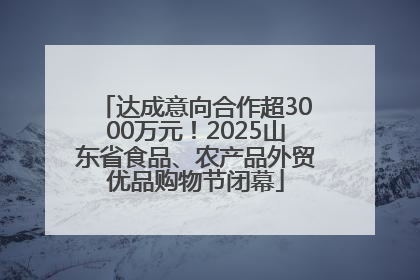 达成意向合作超3000万元！2025山东省食品、农产品外贸优品购物节闭幕