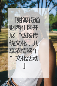 财源街道财西社区开展“弘扬传统文化，共享浓情端午”文化活动