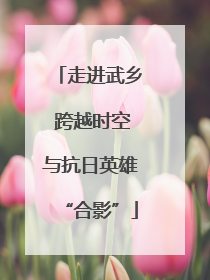 走进武乡 跨越时空与抗日英雄“合影”