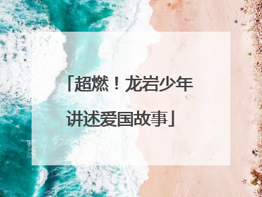 超燃！龙岩少年讲述爱国故事