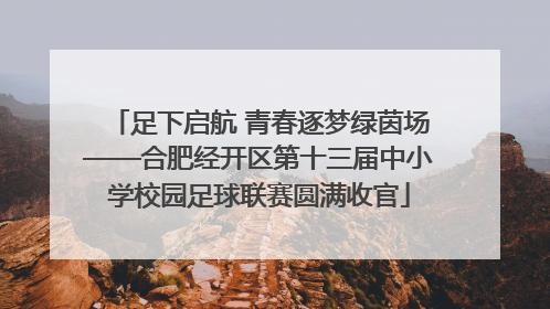 足下启航 青春逐梦绿茵场——合肥经开区第十三届中小学校园足球联赛圆满收官