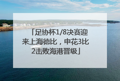 足协杯1/8决赛迎来上海德比，申花3比2击败海港晋级
