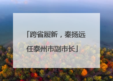 跨省履新，秦扬远任泰州市副市长