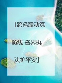 跨省联动筑防线 省界执法护平安