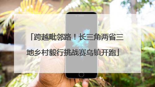跨越毗邻路！长三角两省三地乡村毅行挑战赛乌镇开跑