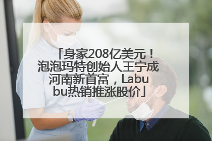 身家208亿美元！泡泡玛特创始人王宁成河南新首富，Labubu热销推涨股价